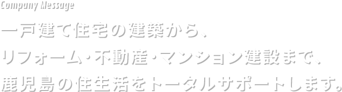 ⼀⼾建て住宅の建築から、リフォーム・不動産・マンション建設まで、⿅児島の住生活をトータルサポートします。